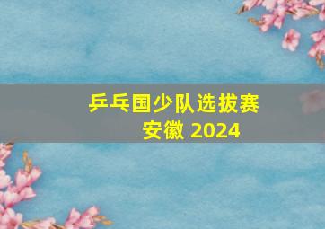 乒乓国少队选拔赛 安徽 2024